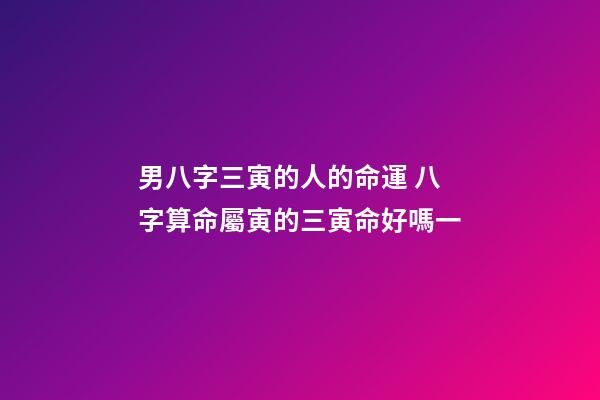 男八字三寅的人的命運 八字算命屬寅的三寅命好嗎一-第1張-觀點-玄機派